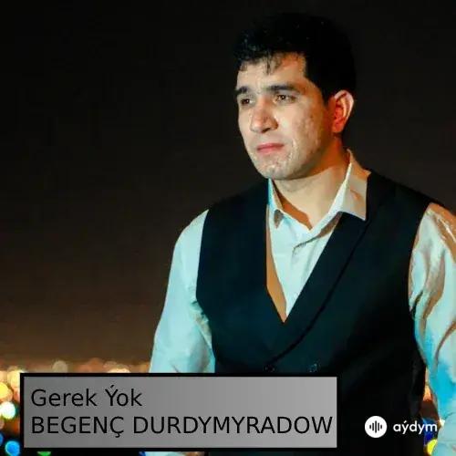 Gerek Ýok - Begenç Durdymyradow